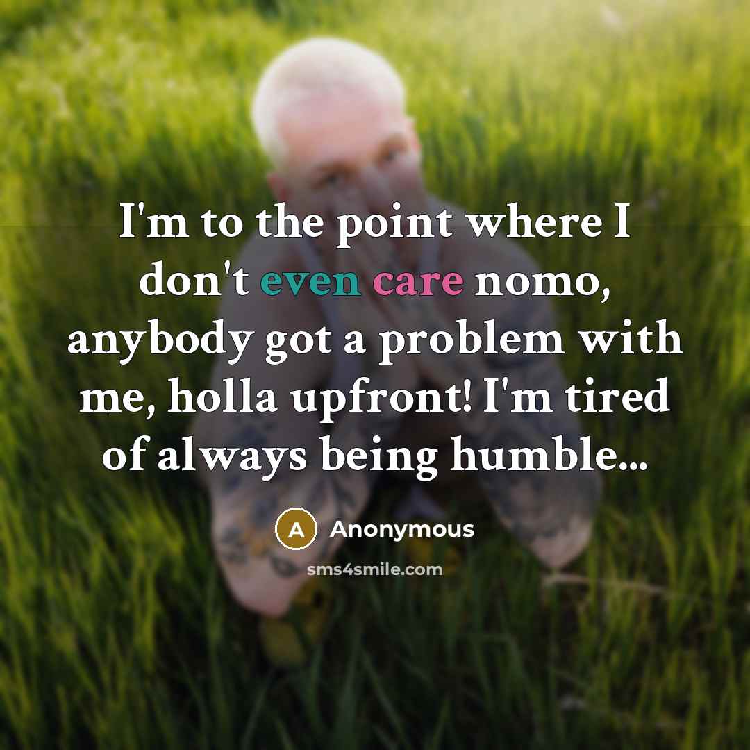 “I'm to the point where I don't even care nomo, anybody got a problem with me, holla upfront! I'm tired of always being humble...” quote by Anonymous