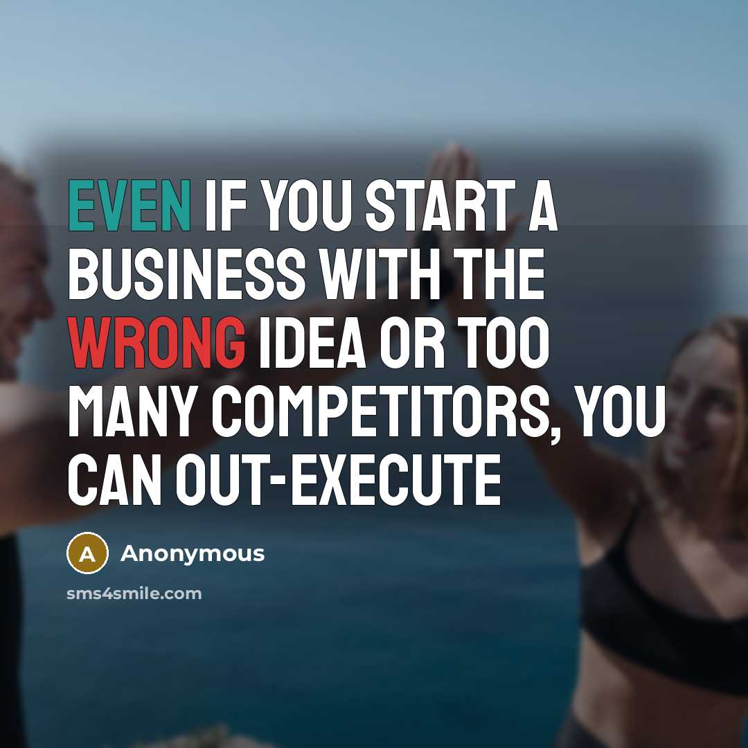 “Even if you start a business with the wrong idea or too many competitors, you can out-execute” quote by Anonymous