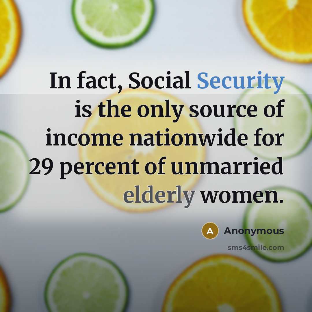 “In fact, Social Security is the only source of income nationwide for 29 percent of unmarried elderly women.” quote by Anonymous
