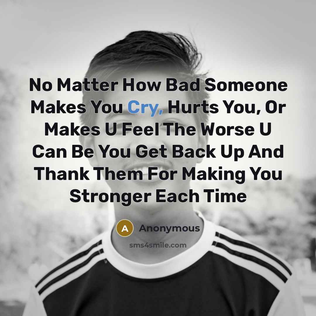“No Matter How Bad Someone Makes You Cry, Hurts You, Or Makes U Feel The Worse U Can Be You Get Back Up And Thank Them For Making You Stronger Each Time” quote by Anonymous