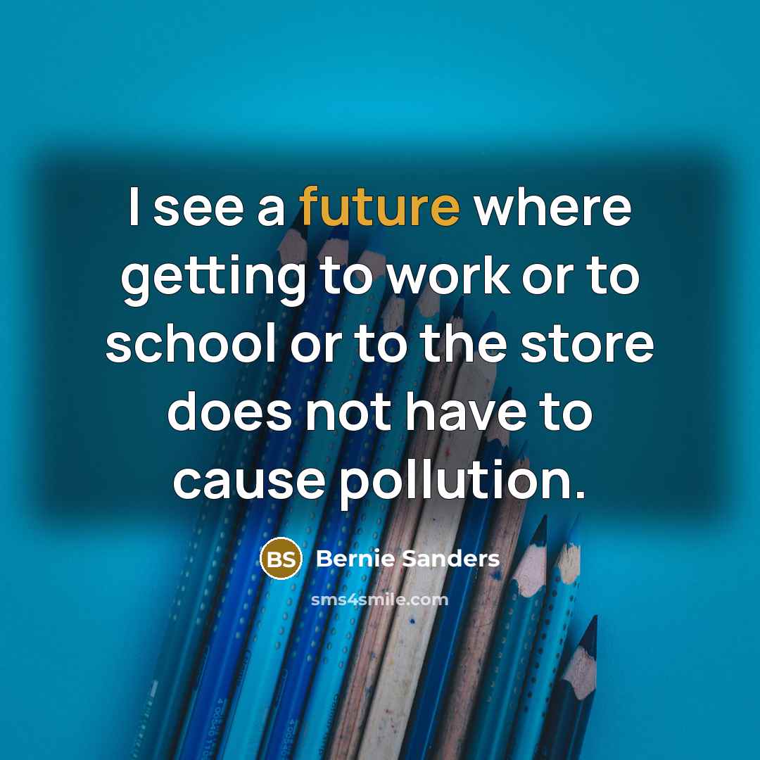“I see a future where getting to work or to school or to the store does not have to cause pollution.” quote by Bernie Sanders