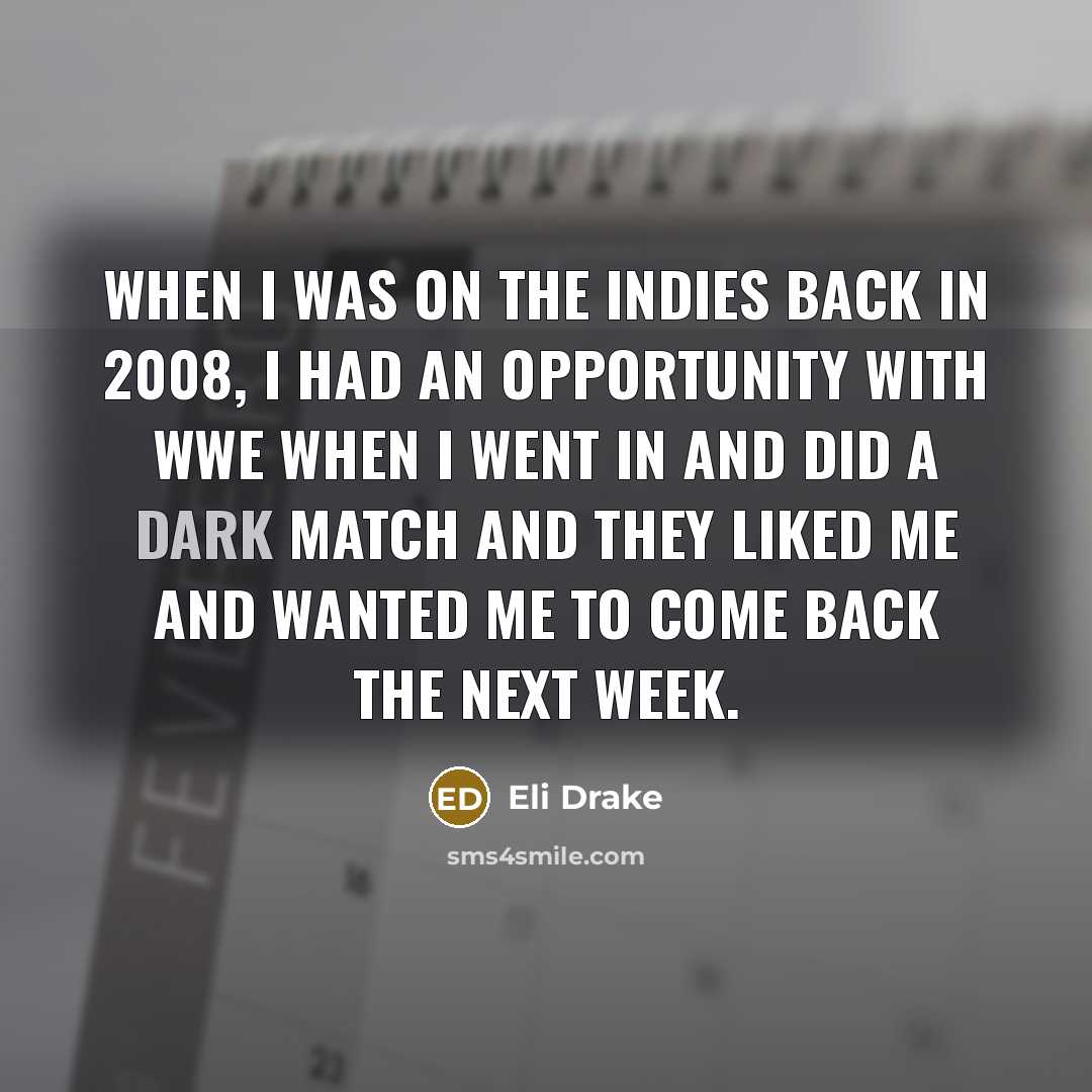 “When I was on the indies back in 2008, I had an opportunity with WWE when I went in and did a dark match and they liked me and wanted me to come back the next week.” quote by Eli Drake