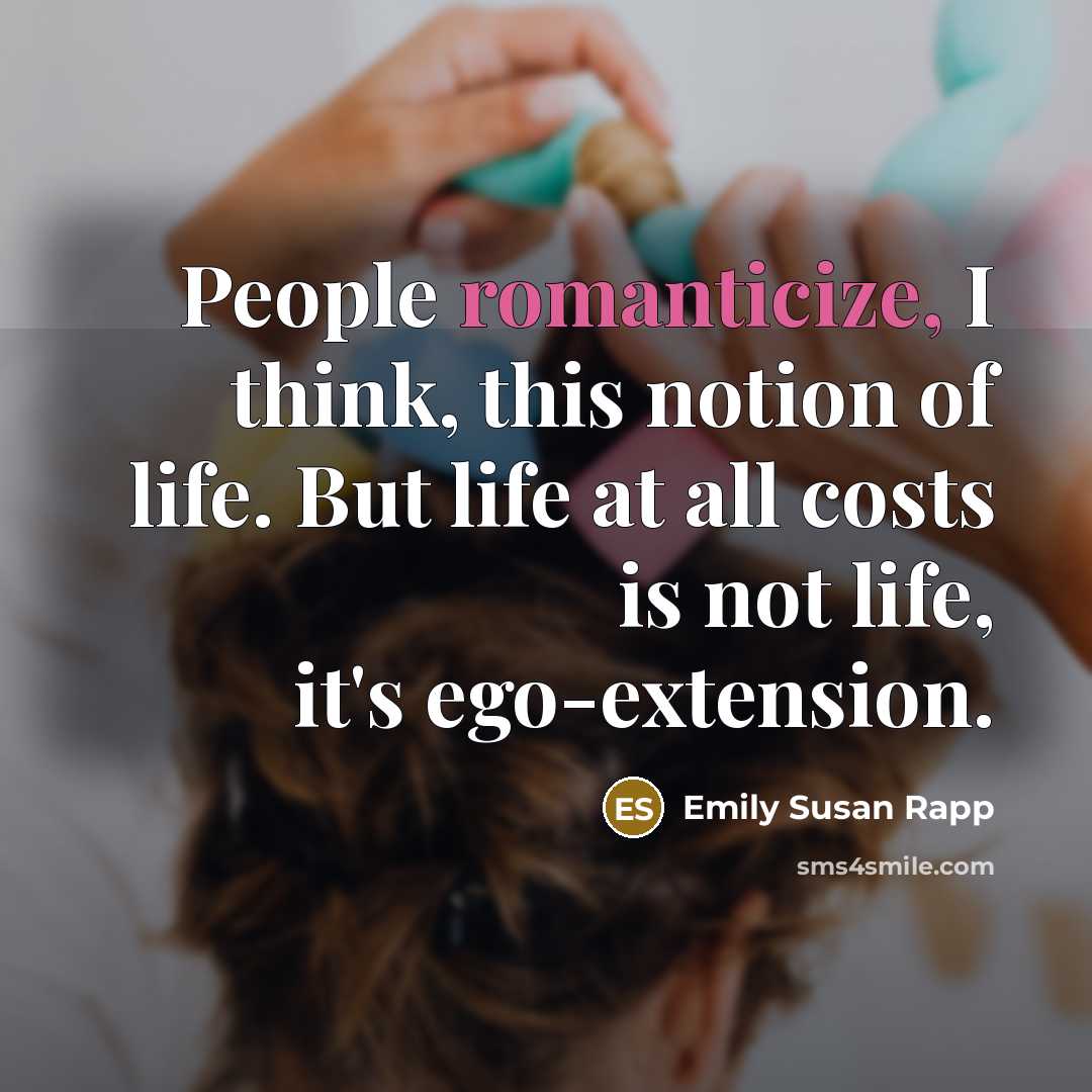 “People romanticize, I think, this notion of life. But life at all costs is not life, it's ego-extension.” quote by Emily Susan Rapp