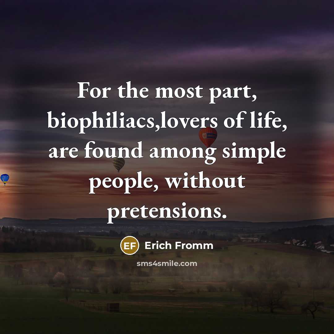 “For the most part, biophiliacs,lovers of life, are found among simple people, without pretensions.” quote by Erich Fromm