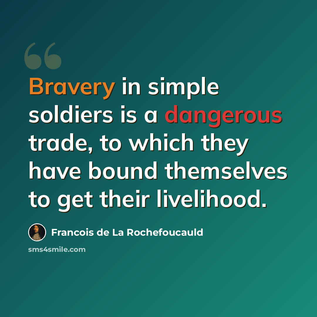 “Bravery in simple soldiers is a dangerous trade, to which they have bound themselves to get their livelihood.” quote by Francois de La Rochefoucauld