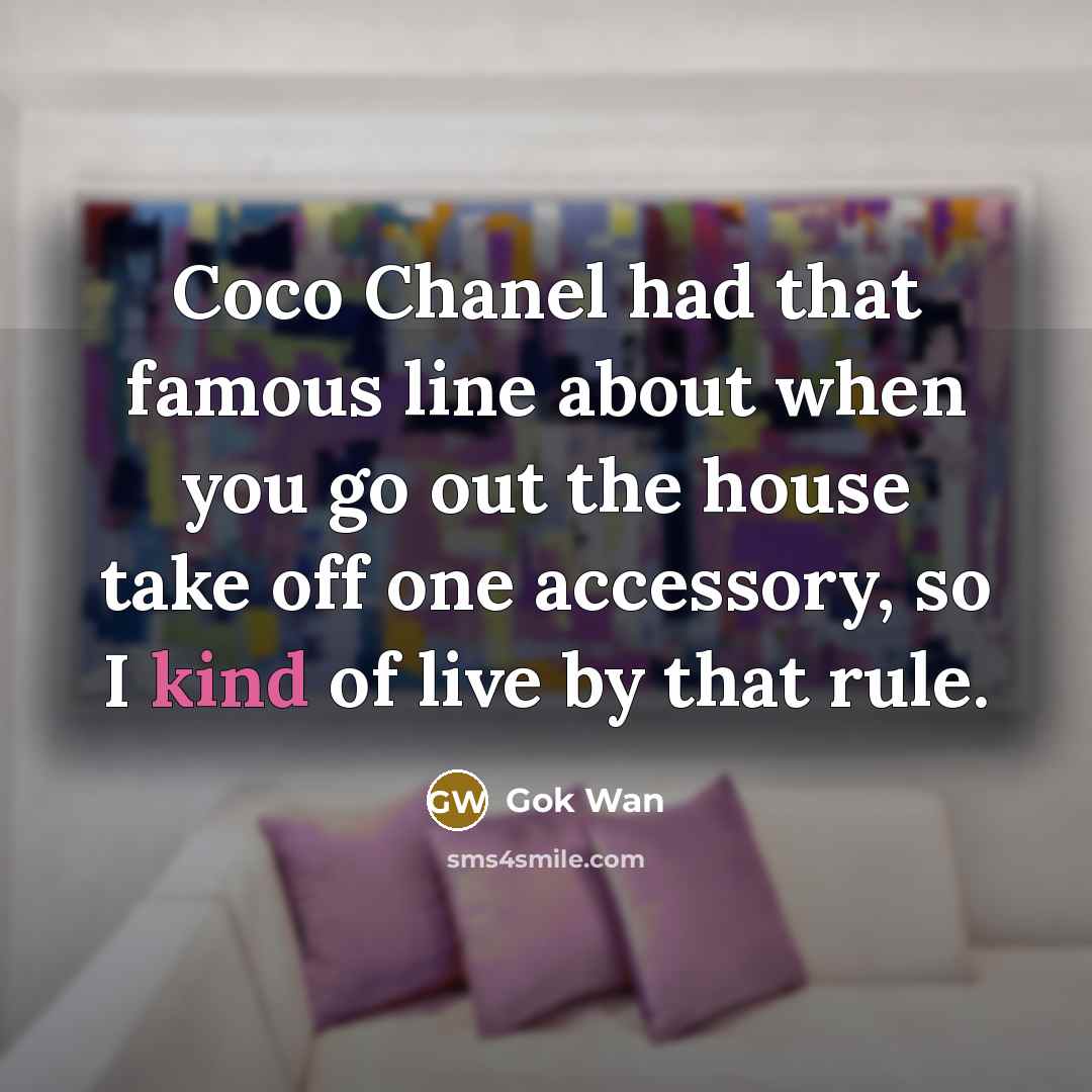 “Coco Chanel had that famous line about when you go out the house take off one accessory, so I kind of live by that rule.” quote by Gok Wan