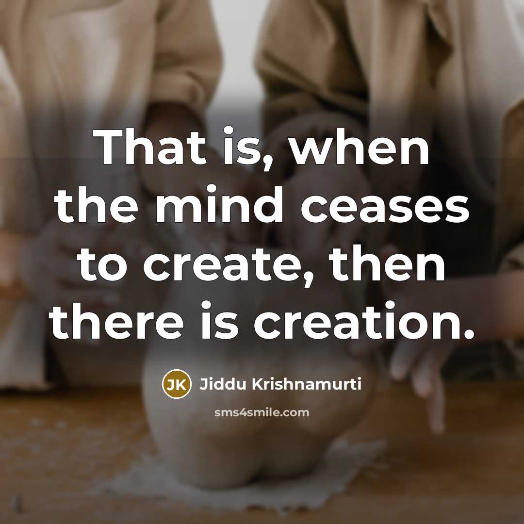 “That is, when the mind ceases to create, then there is creation.” quote by Jiddu Krishnamurti