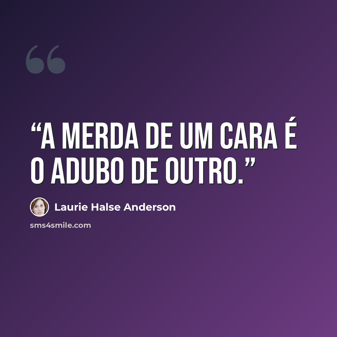 “A merda de um cara é o adubo de outro.” quote by Laurie Halse Anderson
