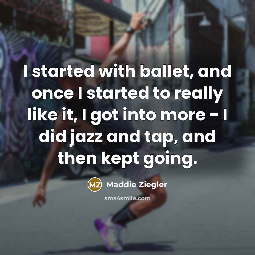 “I started with ballet, and once I started to really like it, I got into more - I did jazz and tap, and then kept going.” quote by Maddie Ziegler