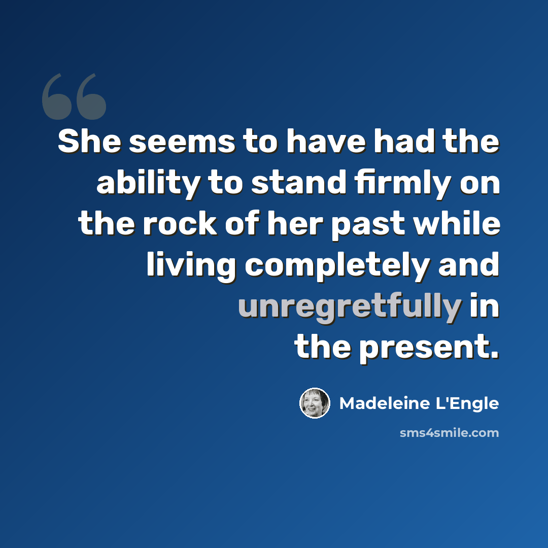 “She seems to have had the ability to stand firmly on the rock of her past while living completely and unregretfully in the present.” quote by Madeleine L'Engle