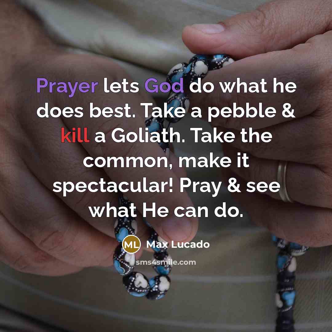 “Prayer lets God do what he does best. Take a pebble & kill a Goliath. Take the common, make it spectacular! Pray & see what He can do.” quote by Max Lucado