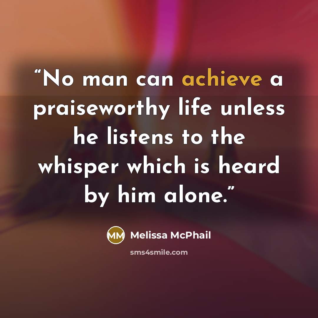 “No man can achieve a praiseworthy life unless he listens to the whisper which is heard by him alone.” quote by Melissa McPhail