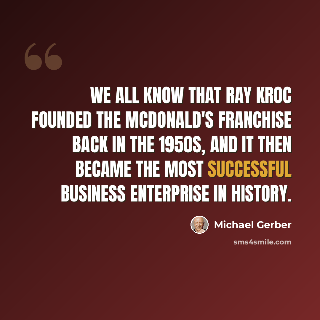 “We all know that Ray Kroc founded the McDonald's franchise back in the 1950s, and it then became the most successful business enterprise in history.” quote by Michael Gerber