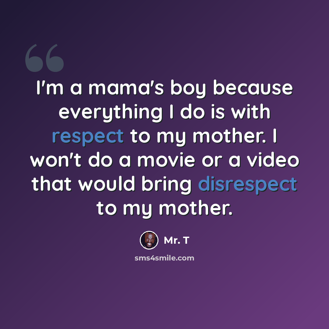 “I'm a mama's boy because everything I do is with respect to my mother. I won't do a movie or a video that would bring disrespect to my mother.” quote by Mr. T