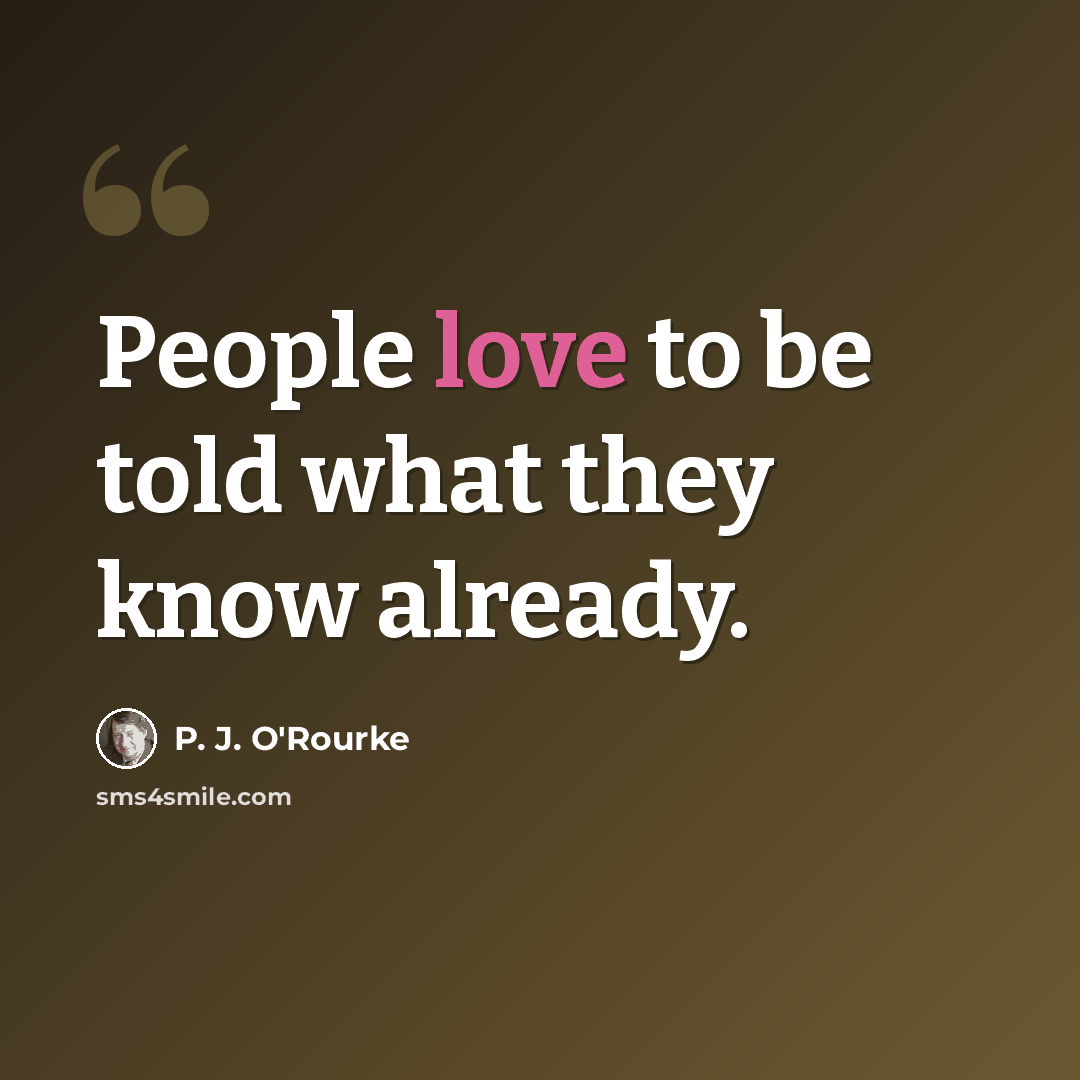 “People love to be told what they know already.” quote by P. J. O'Rourke