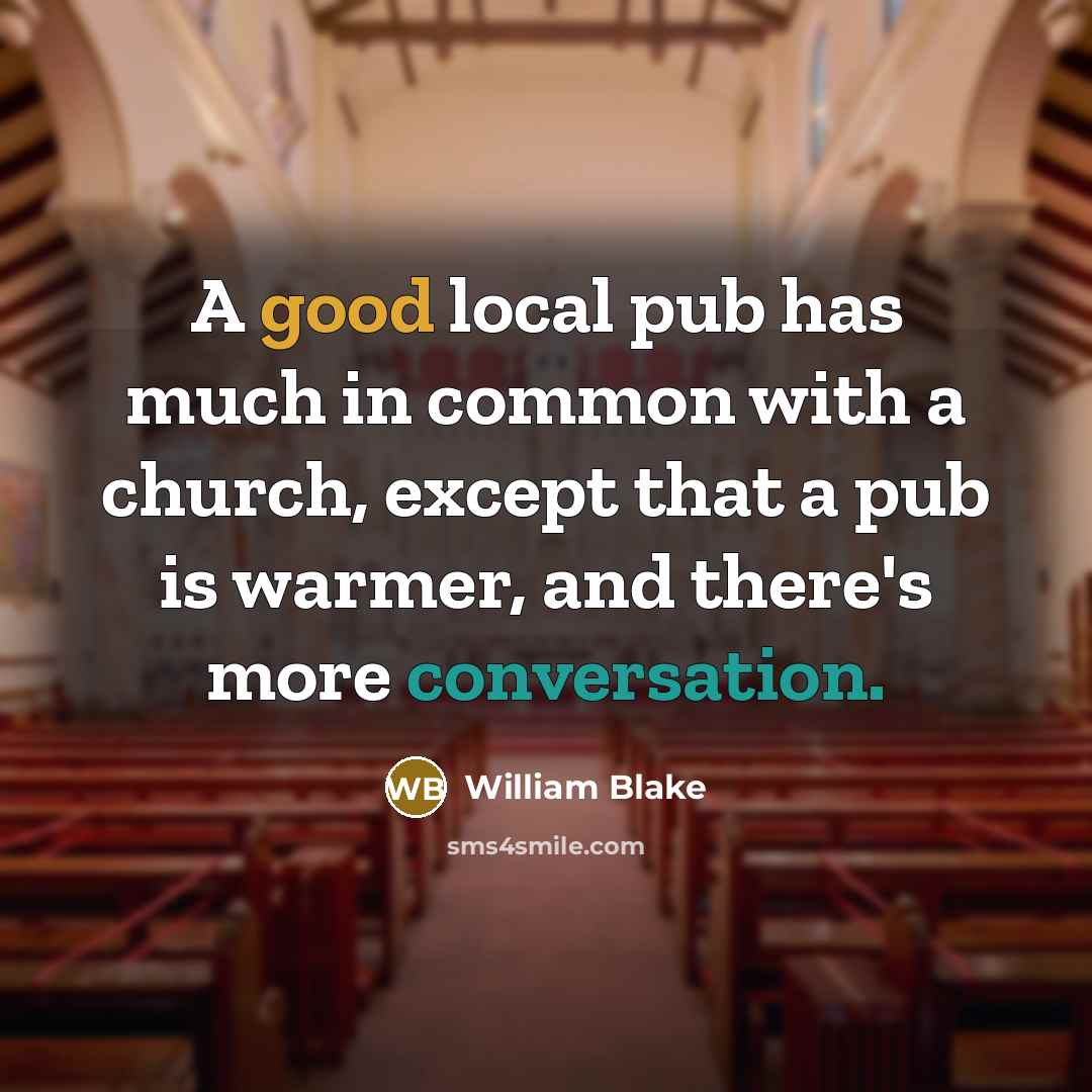 “A good local pub has much in common with a church, except that a pub is warmer, and there's more conversation.” quote by William Blake