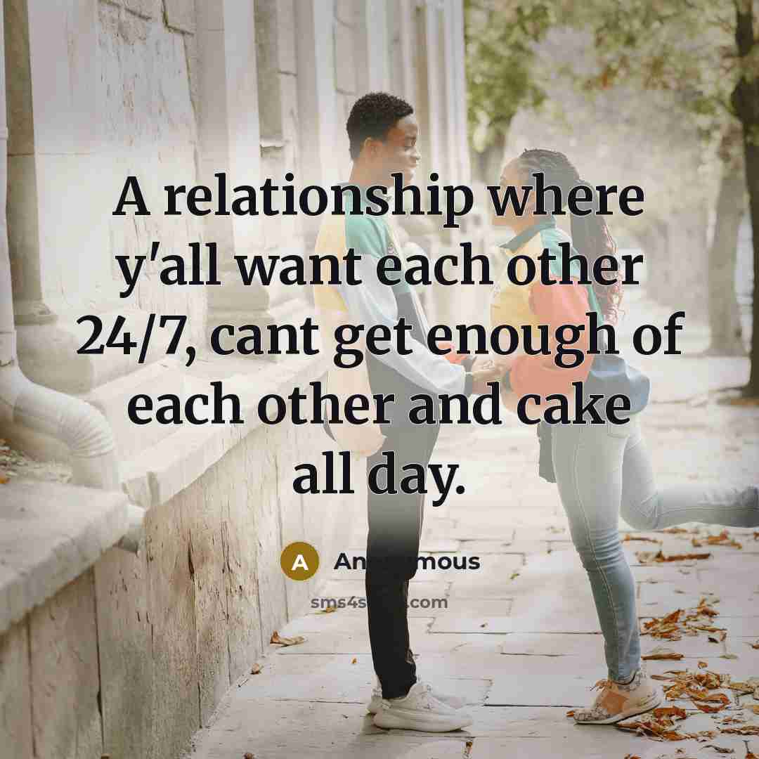 “A relationship where y'all want each other 24/7, cant get enough of each other and cake all day.” quote by Anonymous