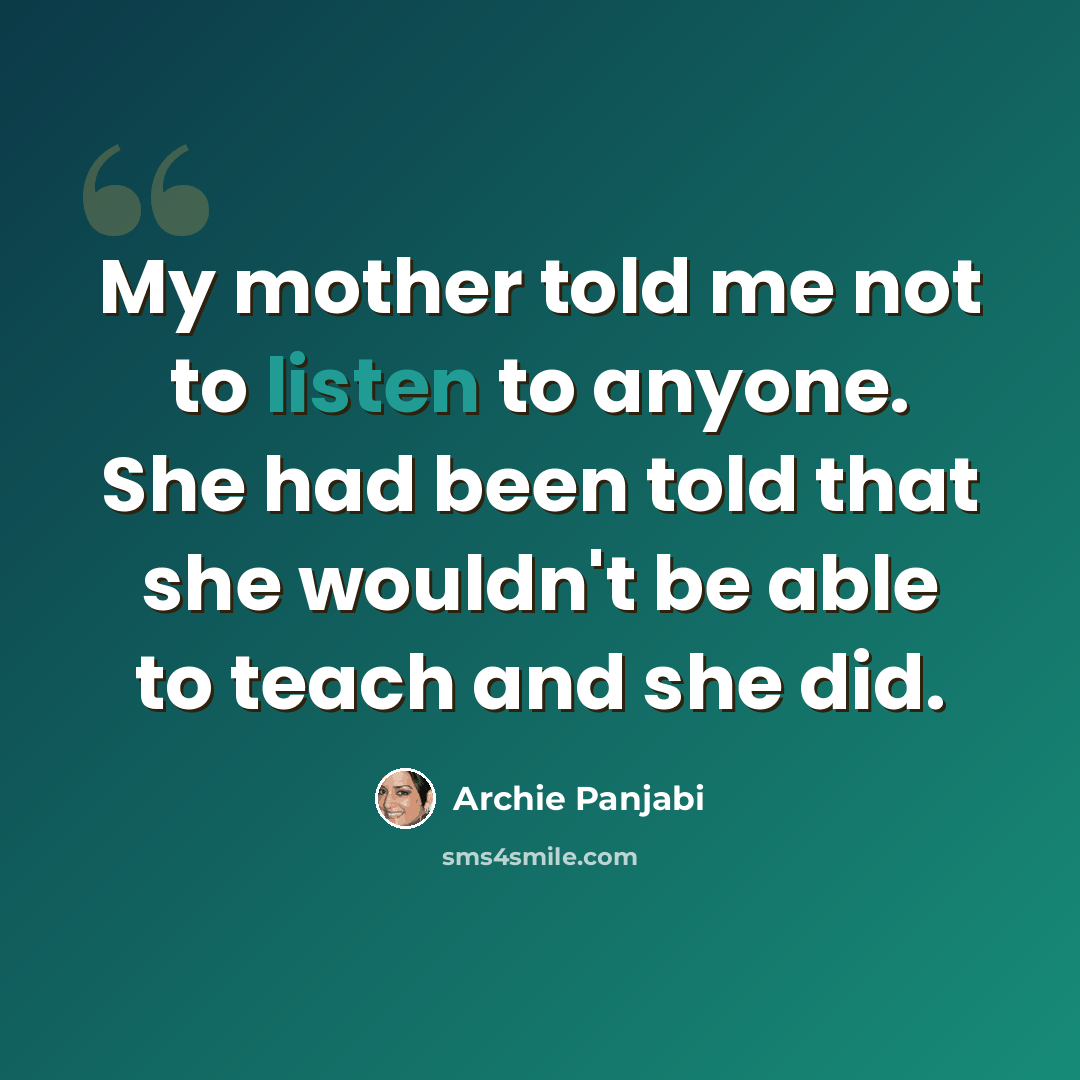 “My mother told me not to listen to anyone. She had been told that she wouldn't be able to teach and she did.” quote by Archie Panjabi