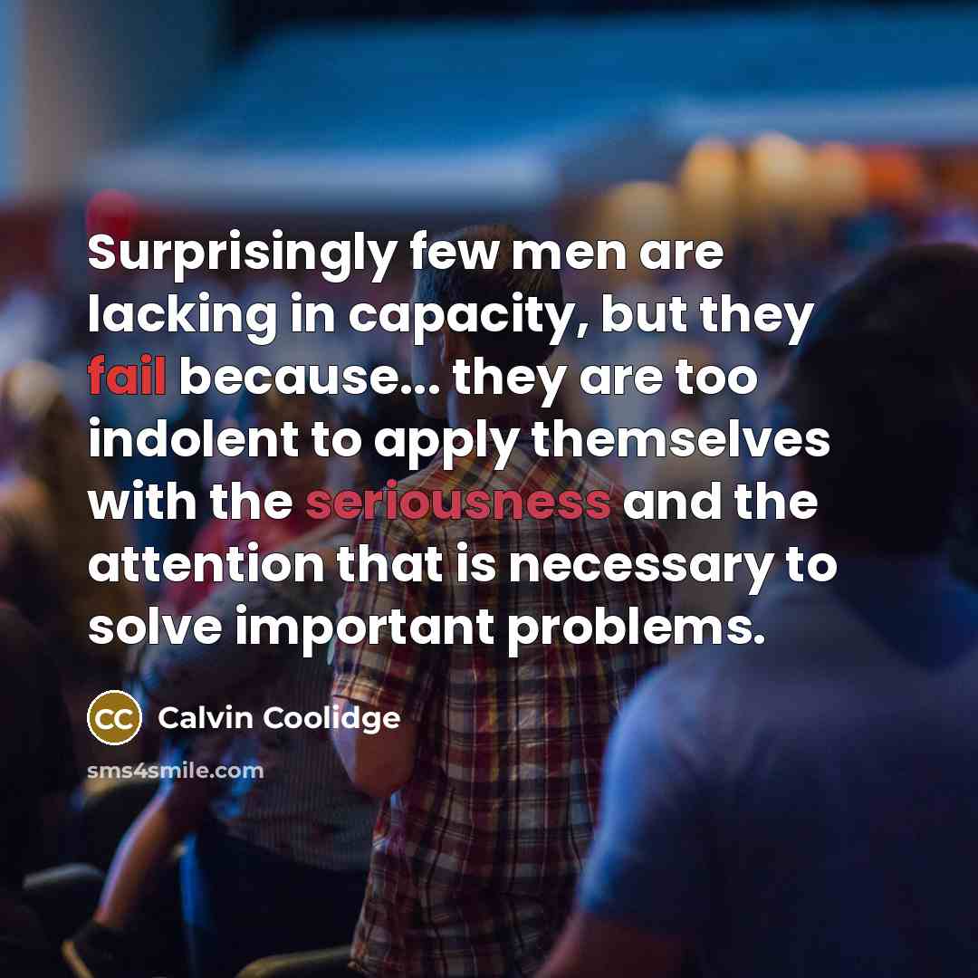“Surprisingly few men are lacking in capacity, but they fail because... they are too indolent to apply themselves with the seriousness and the attention that is necessary to solve important problems.” quote by Calvin Coolidge