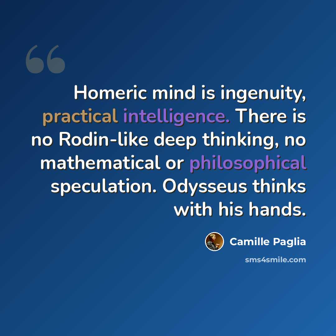 “Homeric mind is ingenuity, practical intelligence. There is no Rodin-like deep thinking, no mathematical or philosophical speculation. Odysseus thinks with his hands.” quote by Camille Paglia