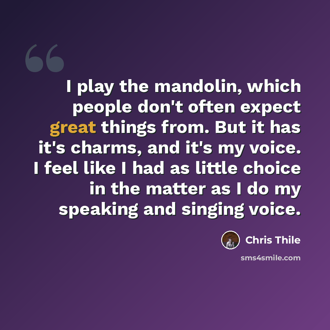 “I play the mandolin, which people don't often expect great things from. But it has it's charms, and it's my voice. I feel like I had as little choice in the matter as I do my speaking and singing voice.” quote by Chris Thile