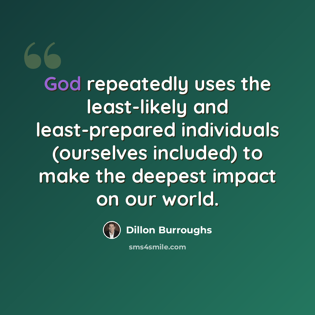 “God repeatedly uses the least-likely and least-prepared individuals (ourselves included) to make the deepest impact on our world.” quote by Dillon Burroughs