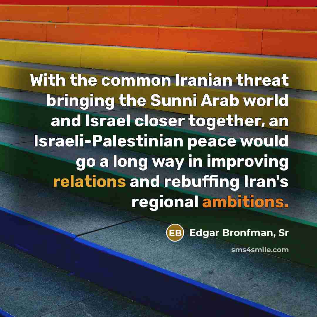 “With the common Iranian threat bringing the Sunni Arab world and Israel closer together, an Israeli-Palestinian peace would go a long way in improving relations and rebuffing Iran's regional ambitions.” quote by Edgar Bronfman, Sr