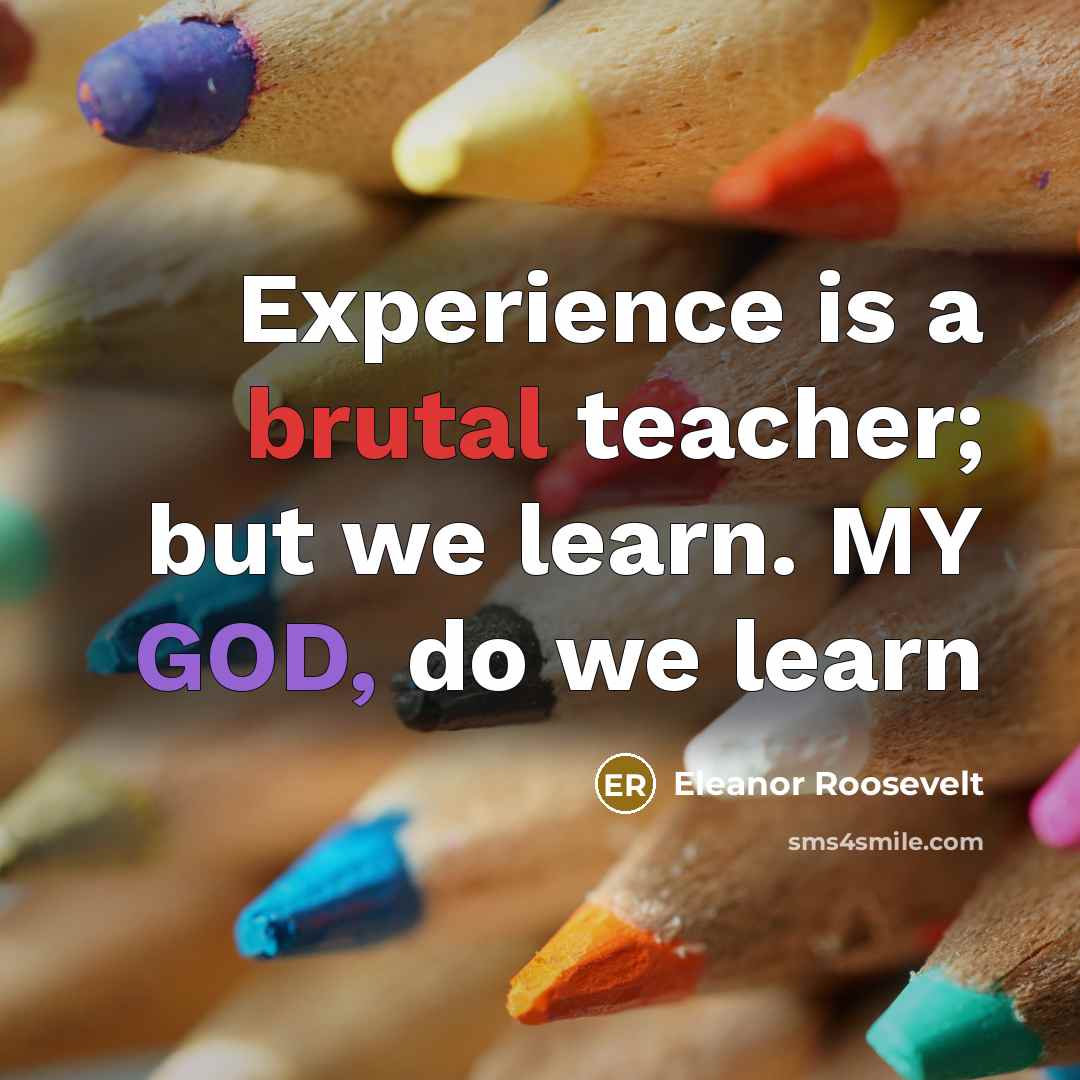 “Experience is a brutal teacher; but we learn. MY GOD, do we learn” quote by Eleanor Roosevelt