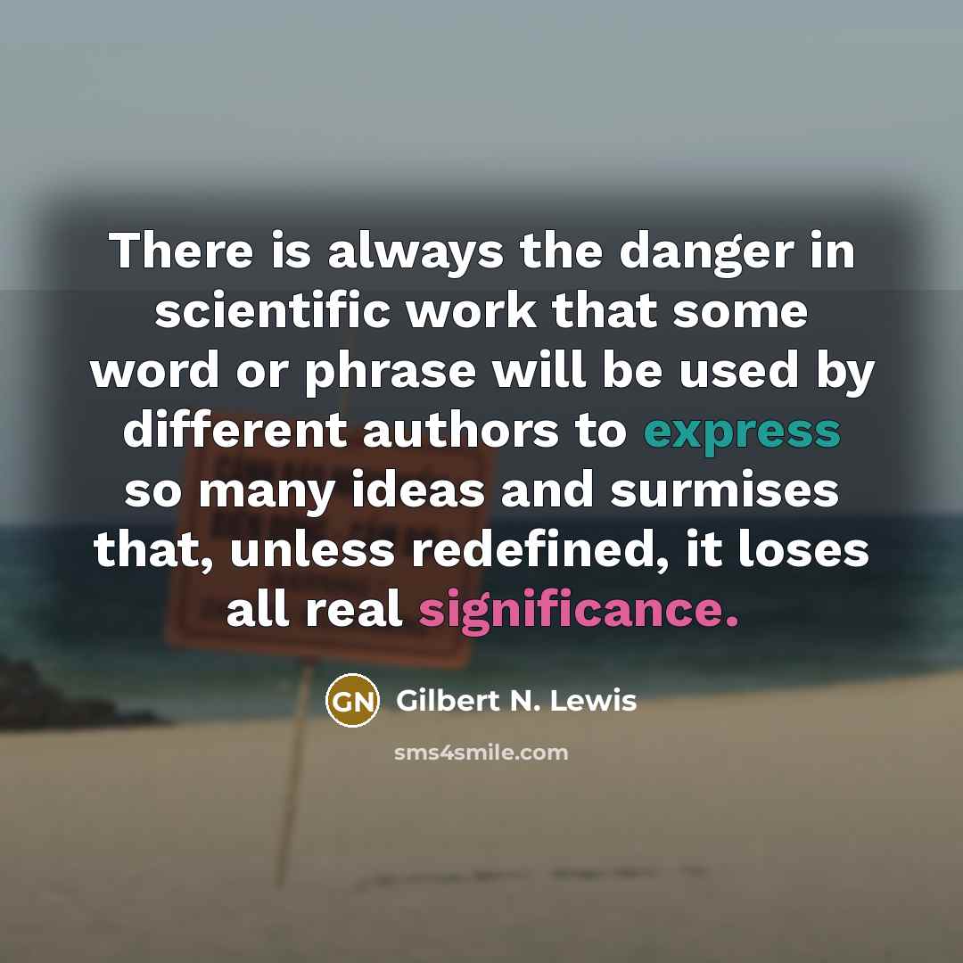 “There is always the danger in scientific work that some word or phrase will be used by different authors to express so many ideas and surmises that, unless redefined, it loses all real significance.” quote by Gilbert N. Lewis