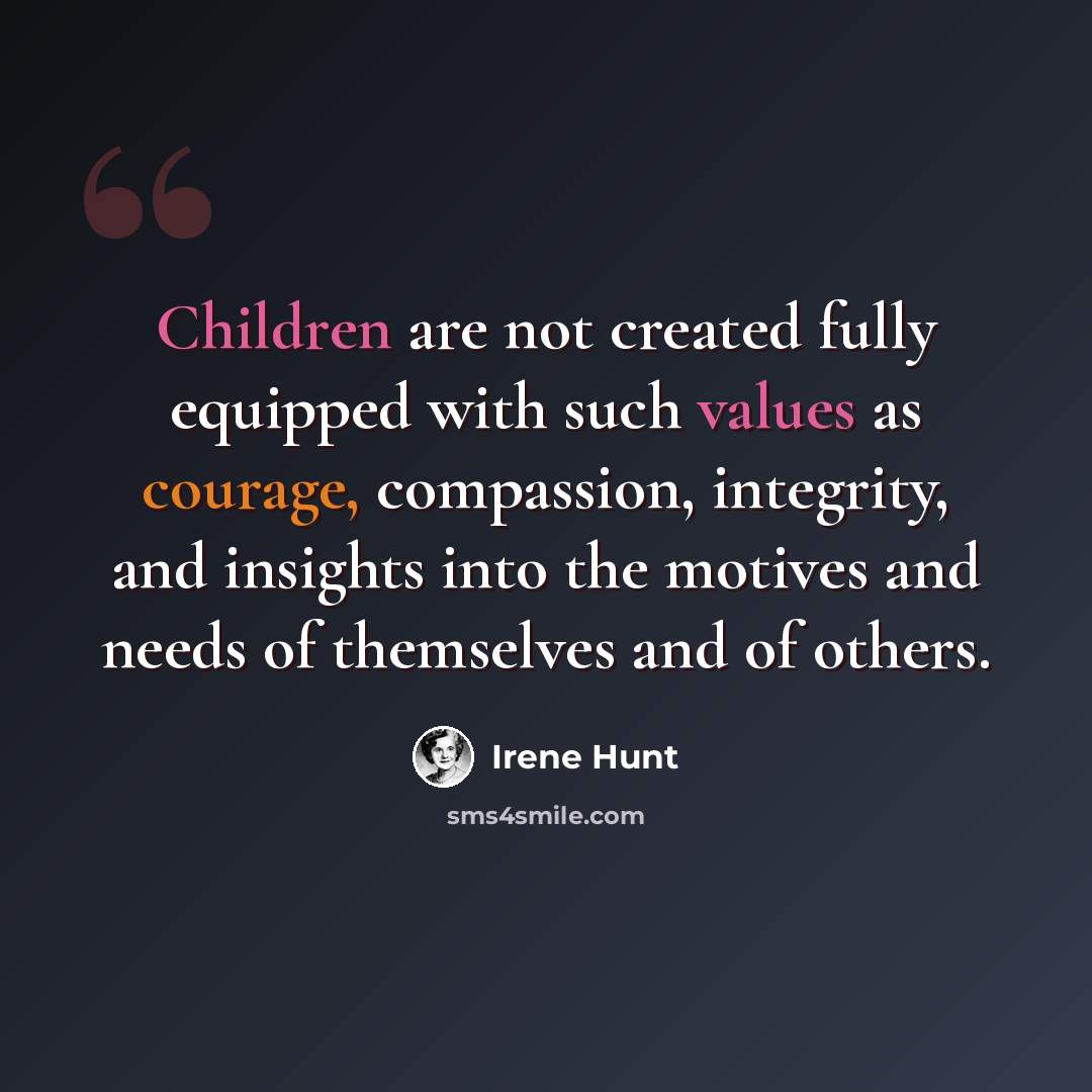 “Children are not created fully equipped with such values as courage, compassion, integrity, and insights into the motives and needs of themselves and of others.” quote by Irene Hunt