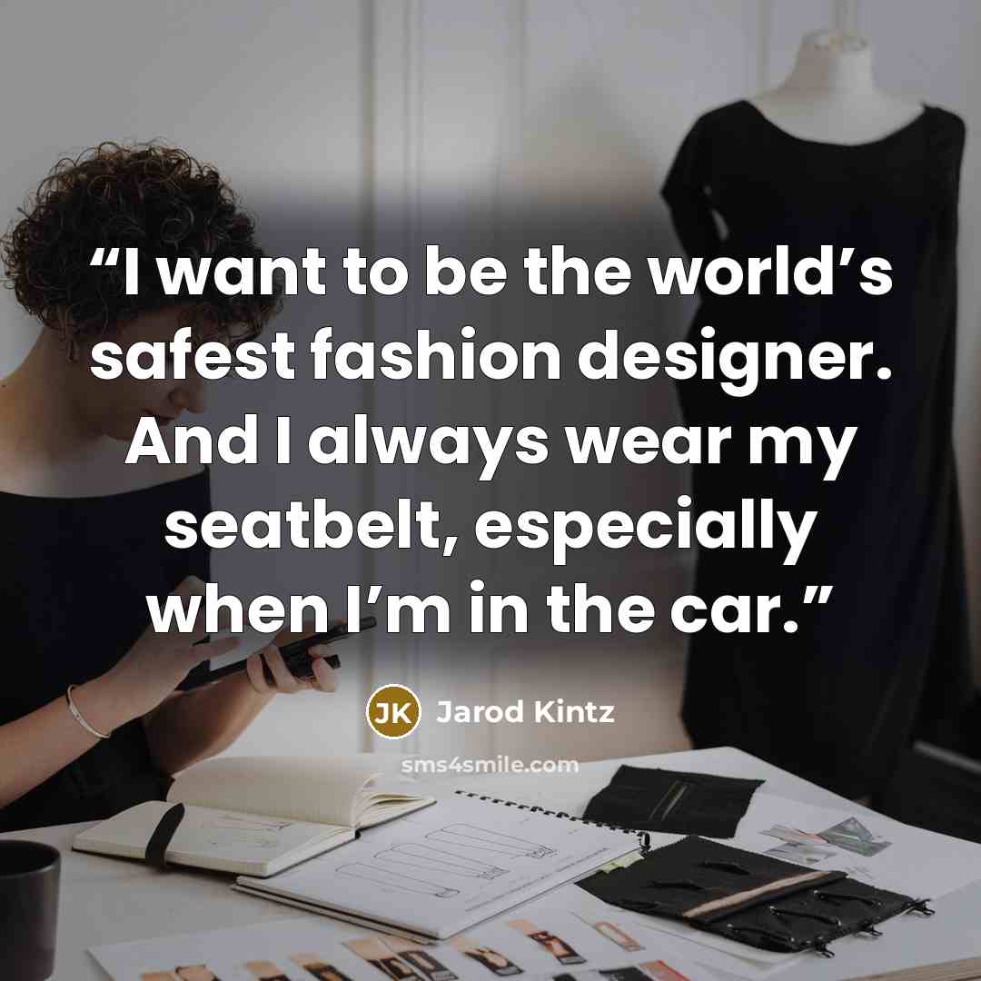 “I want to be the world’s safest fashion designer. And I always wear my seatbelt, especially when I’m in the car.” quote by Jarod Kintz