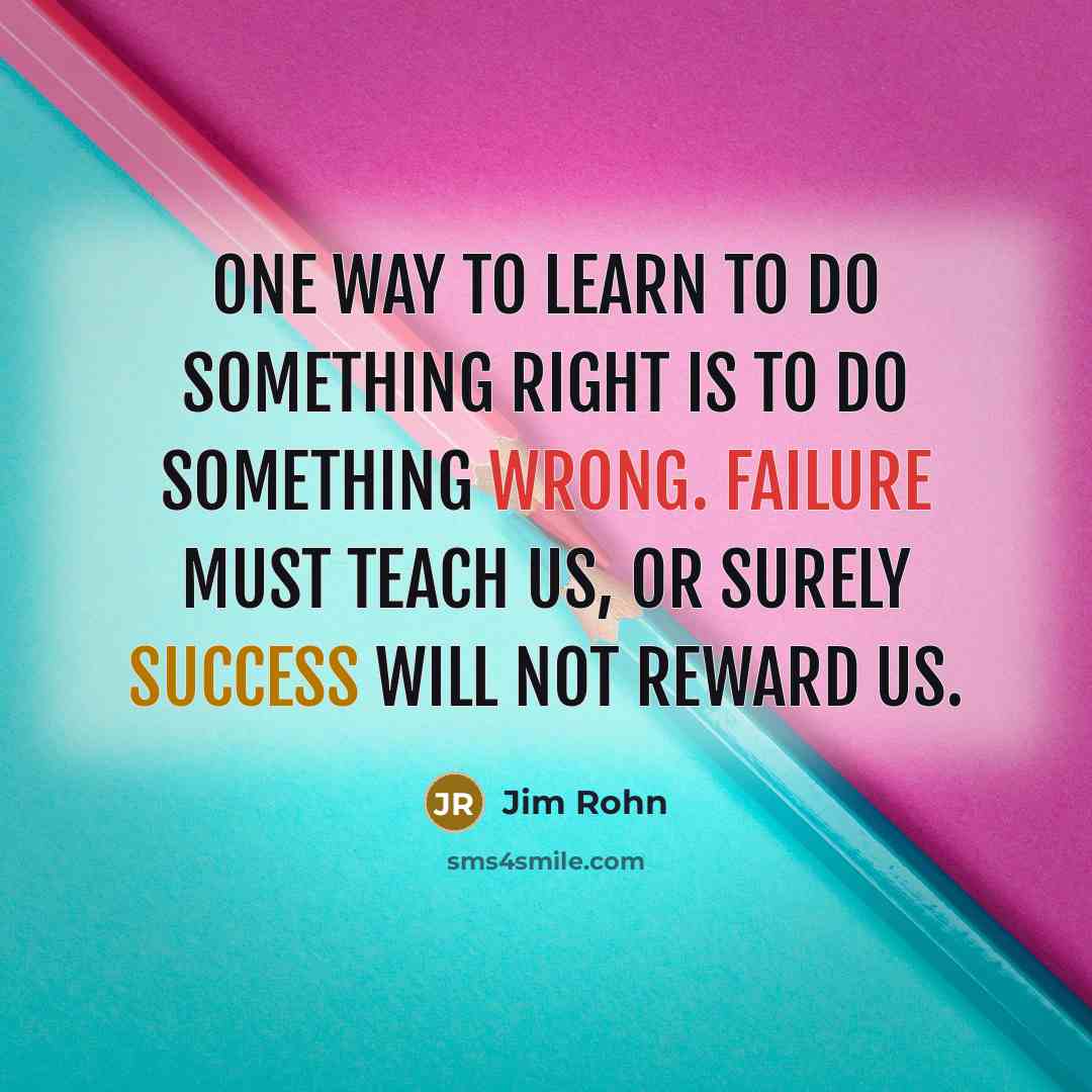 “One way to learn to do something right is to do something wrong. Failure must teach us, or surely success will not reward us.” quote by Jim Rohn