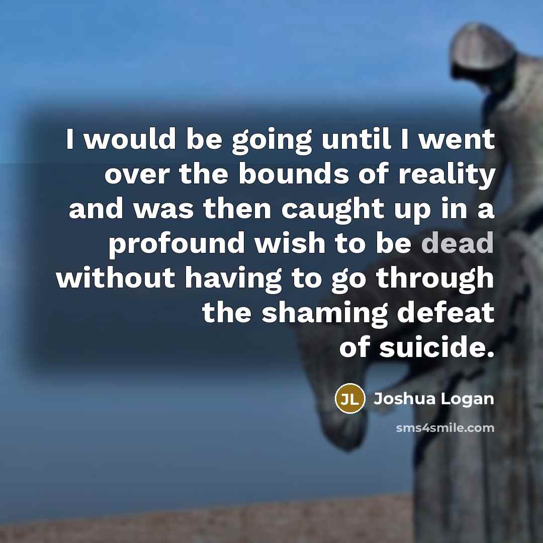 “I would be going until I went over the bounds of reality and was then caught up in a profound wish to be dead without having to go through the shaming defeat of suicide.” quote by Joshua Logan