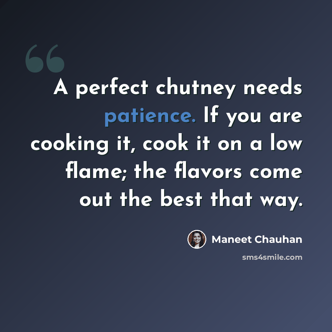 “A perfect chutney needs patience. If you are cooking it, cook it on a low flame; the flavors come out the best that way.” quote by Maneet Chauhan
