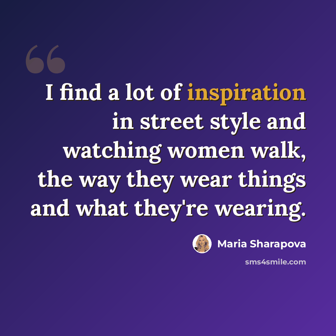 “I find a lot of inspiration in street style and watching women walk, the way they wear things and what they're wearing.” quote by Maria Sharapova