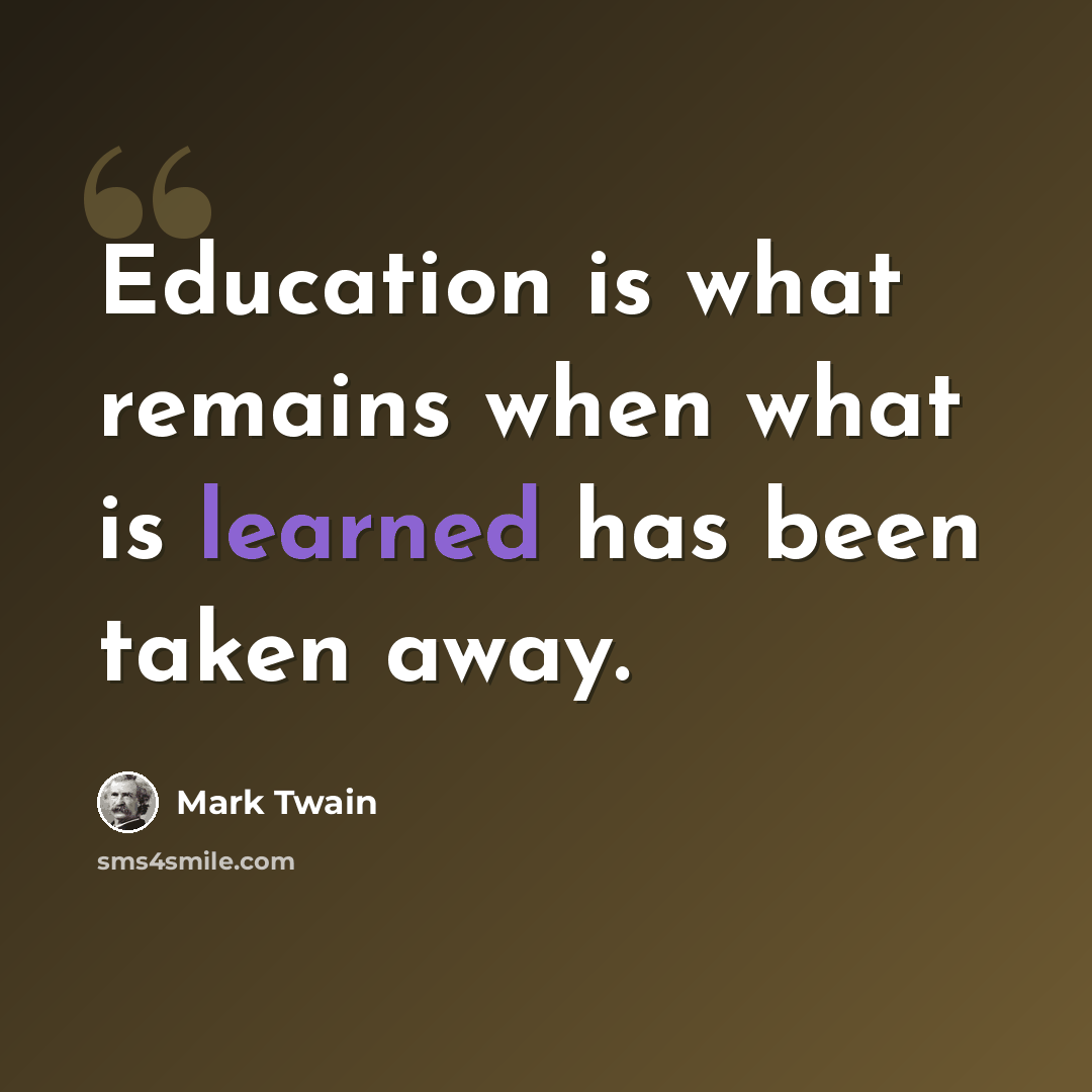 “Education is what remains when what is learned has been taken away.” quote by Mark Twain