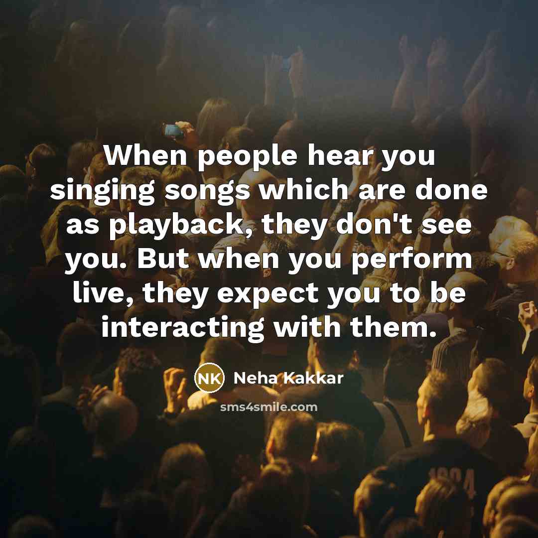 “When people hear you singing songs which are done as playback, they don't see you. But when you perform live, they expect you to be interacting with them.” quote by Neha Kakkar