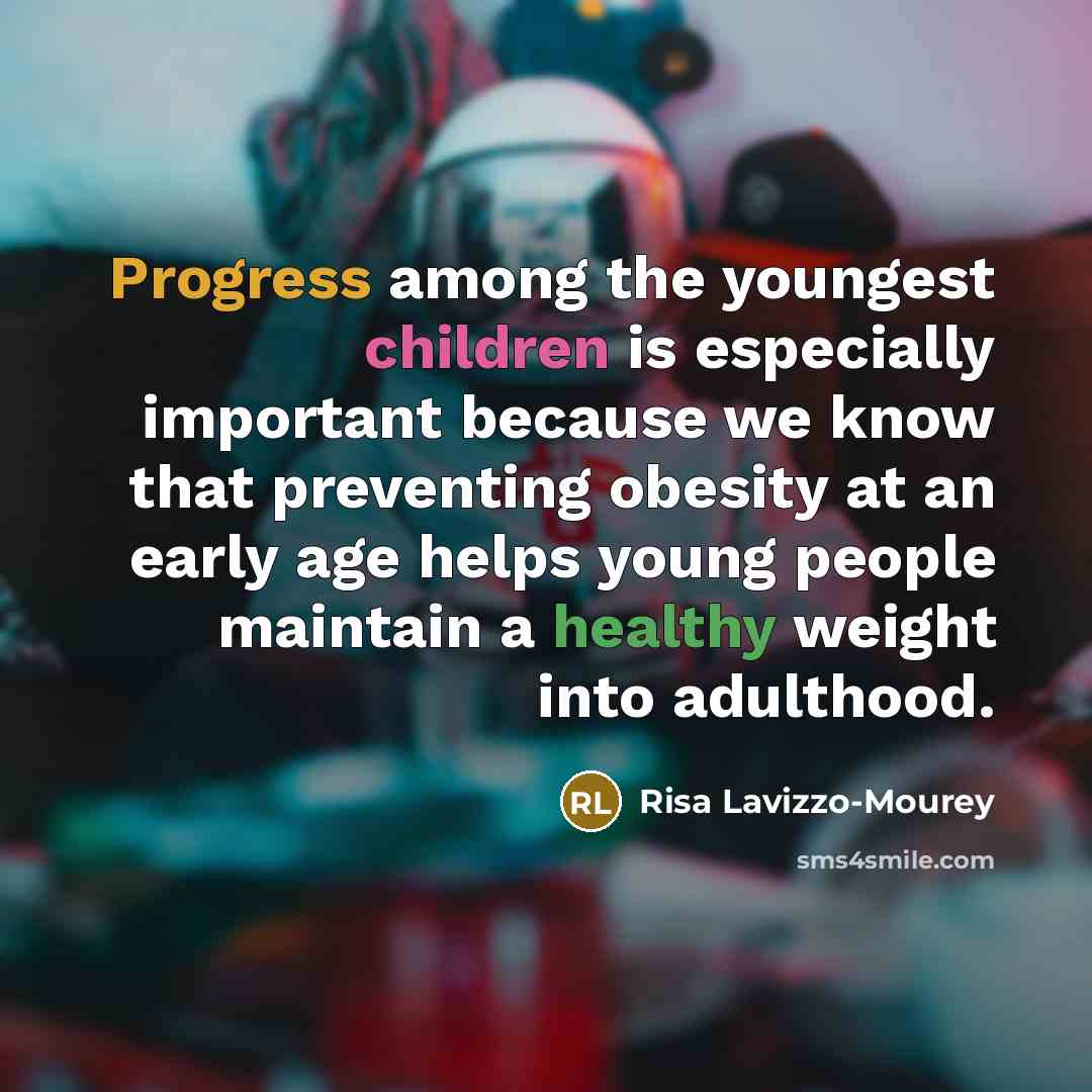 “Progress among the youngest children is especially important because we know that preventing obesity at an early age helps young people maintain a healthy weight into adulthood.” quote by Risa Lavizzo-Mourey