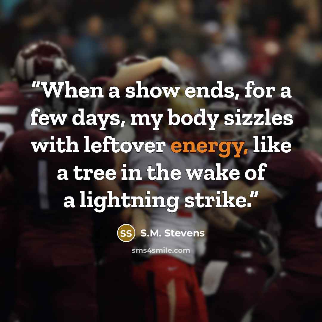 “When a show ends, for a few days, my body sizzles with leftover energy, like a tree in the wake of a lightning strike.” quote by S.M. Stevens