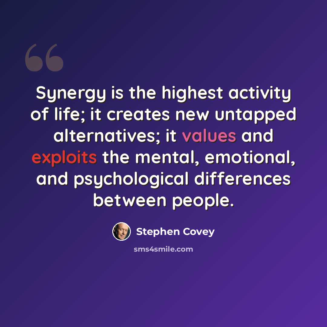 “Synergy is the highest activity of life; it creates new untapped alternatives; it values and exploits the mental, emotional, and psychological differences between people.” quote by Stephen Covey