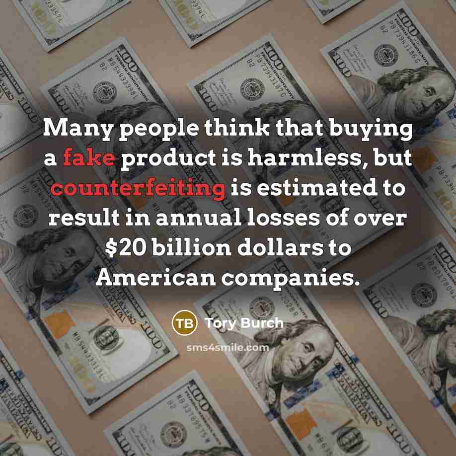 “Many people think that buying a fake product is harmless, but counterfeiting is estimated to result in annual losses of over $20 billion dollars to American companies.” quote by Tory Burch