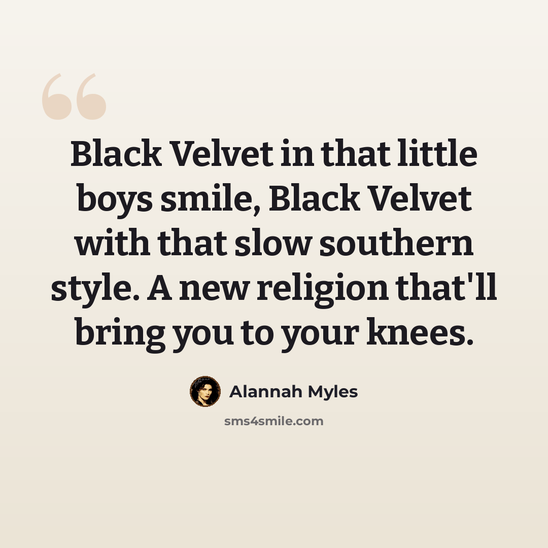 “Black Velvet in that little boys smile, Black Velvet with that slow southern style. A new religion that'll bring you to your knees.” quote by Alannah Myles