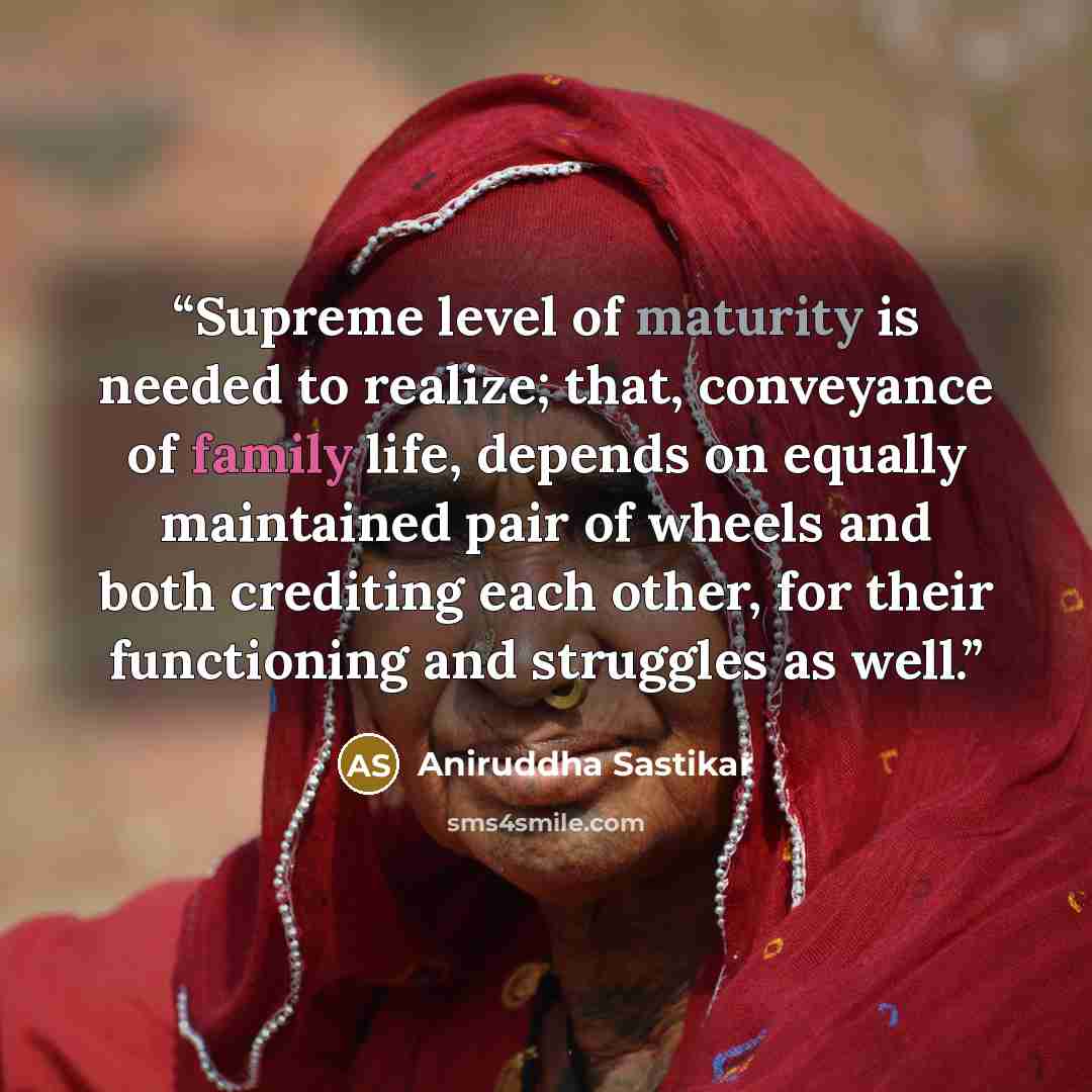 “Supreme level of maturity is needed to realize; that, conveyance of family life, depends on equally maintained pair of wheels and both crediting each other, for their functioning and struggles as well.” quote by Aniruddha Sastikar