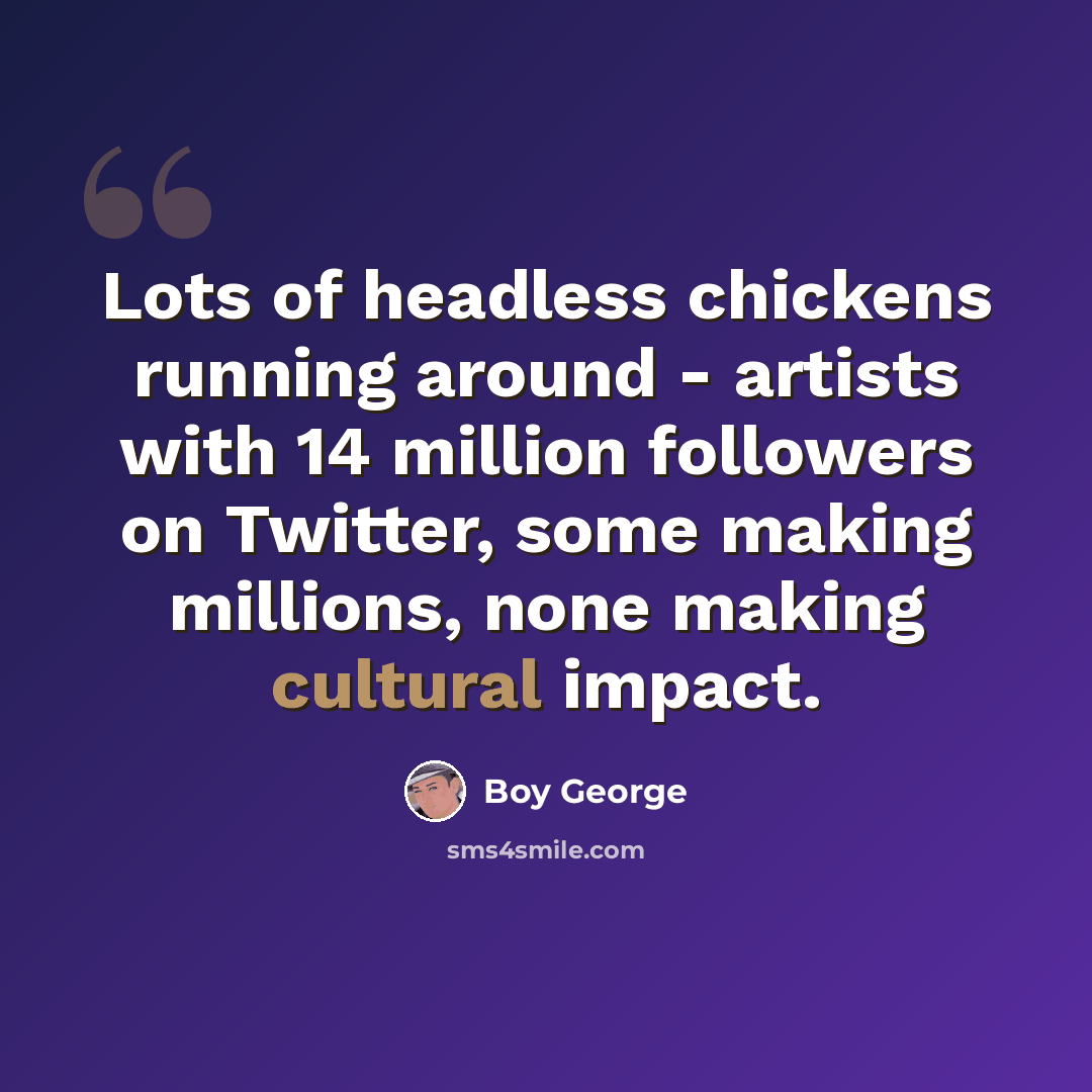 “Lots of headless chickens running around - artists with 14 million followers on Twitter, some making millions, none making cultural impact.” quote by Boy George