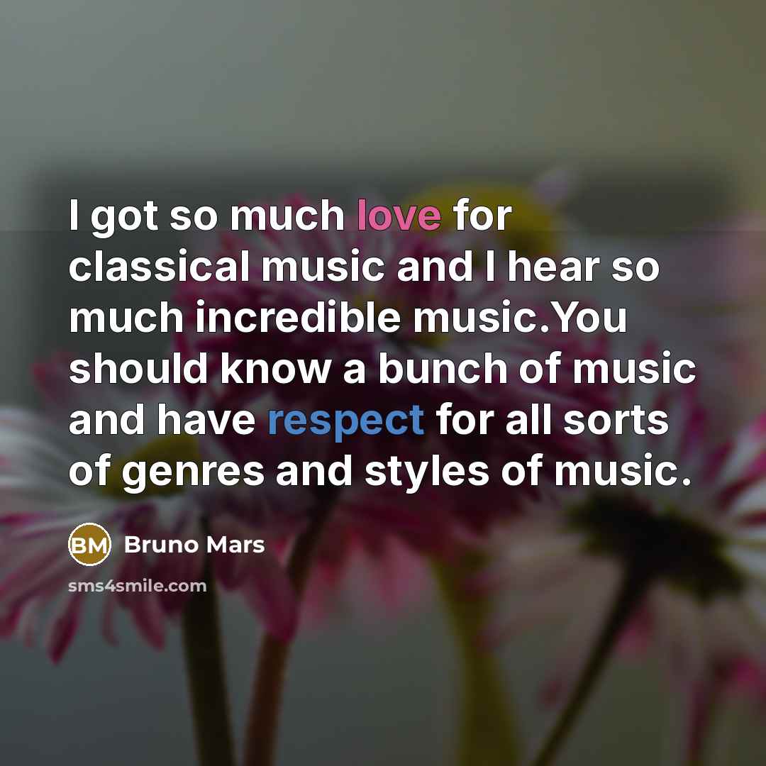 “I got so much love for classical music and I hear so much incredible music.You should know a bunch of music and have respect for all sorts of genres and styles of music.” quote by Bruno Mars