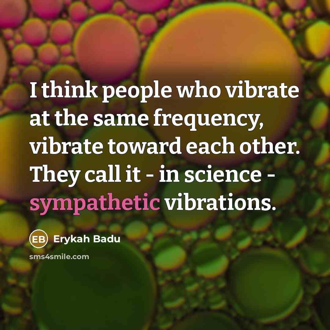 “I think people who vibrate at the same frequency, vibrate toward each other. They call it - in science - sympathetic vibrations.” quote by Erykah Badu