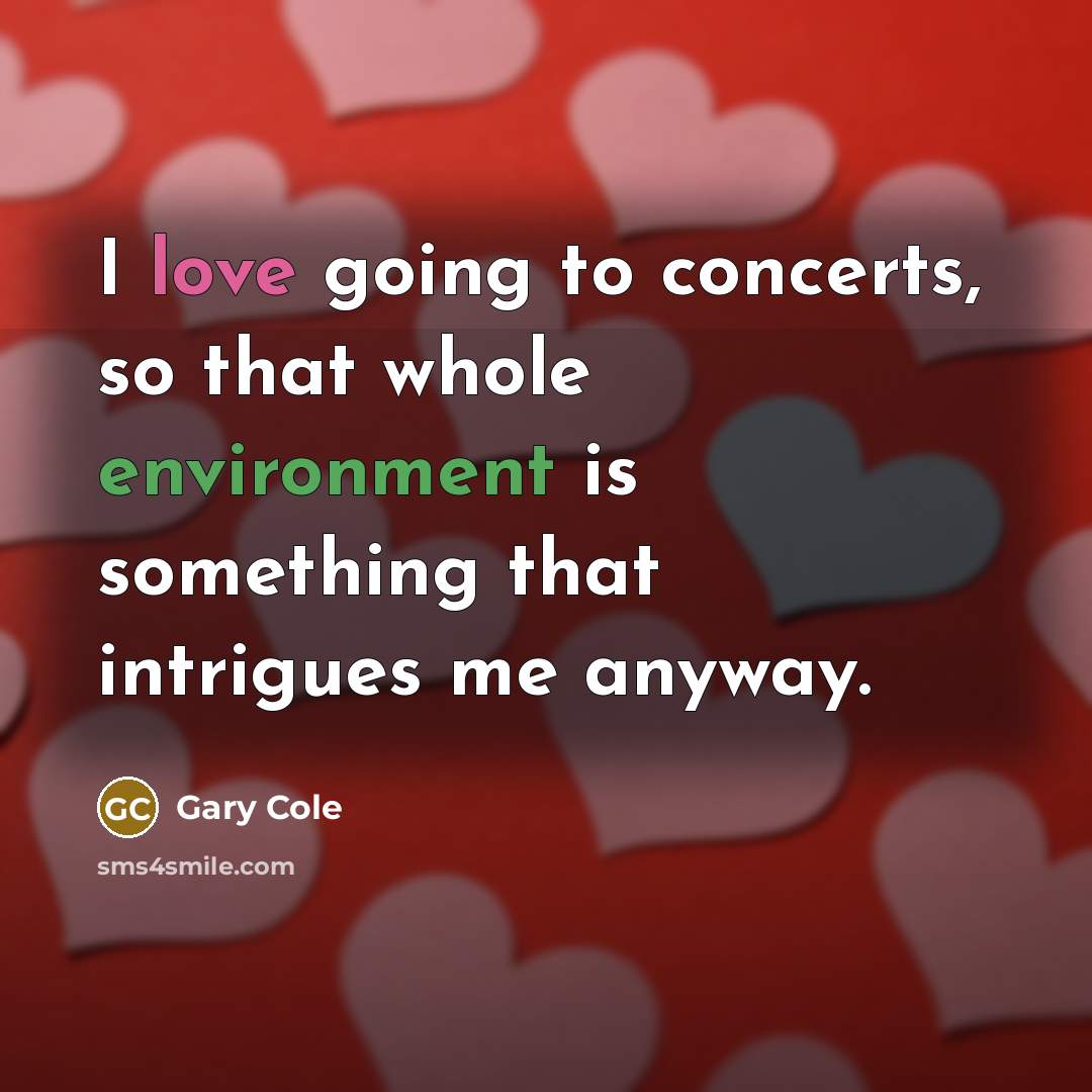 “I love going to concerts, so that whole environment is something that intrigues me anyway.” quote by Gary Cole