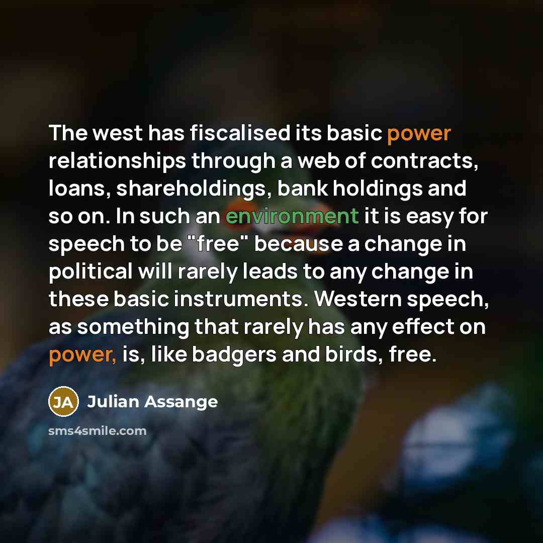 “The west has fiscalised its basic power relationships through a web of contracts, loans, shareholdings, bank holdings and so on. In such an environment it is easy for speech to be "free" because a change in political will rarely leads to any change in these basic instruments. Western speech, as…” quote by Julian Assange