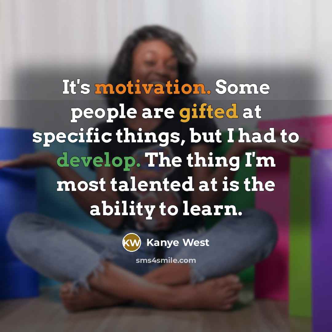 “It's motivation. Some people are gifted at specific things, but I had to develop. The thing I'm most talented at is the ability to learn.” quote by Kanye West