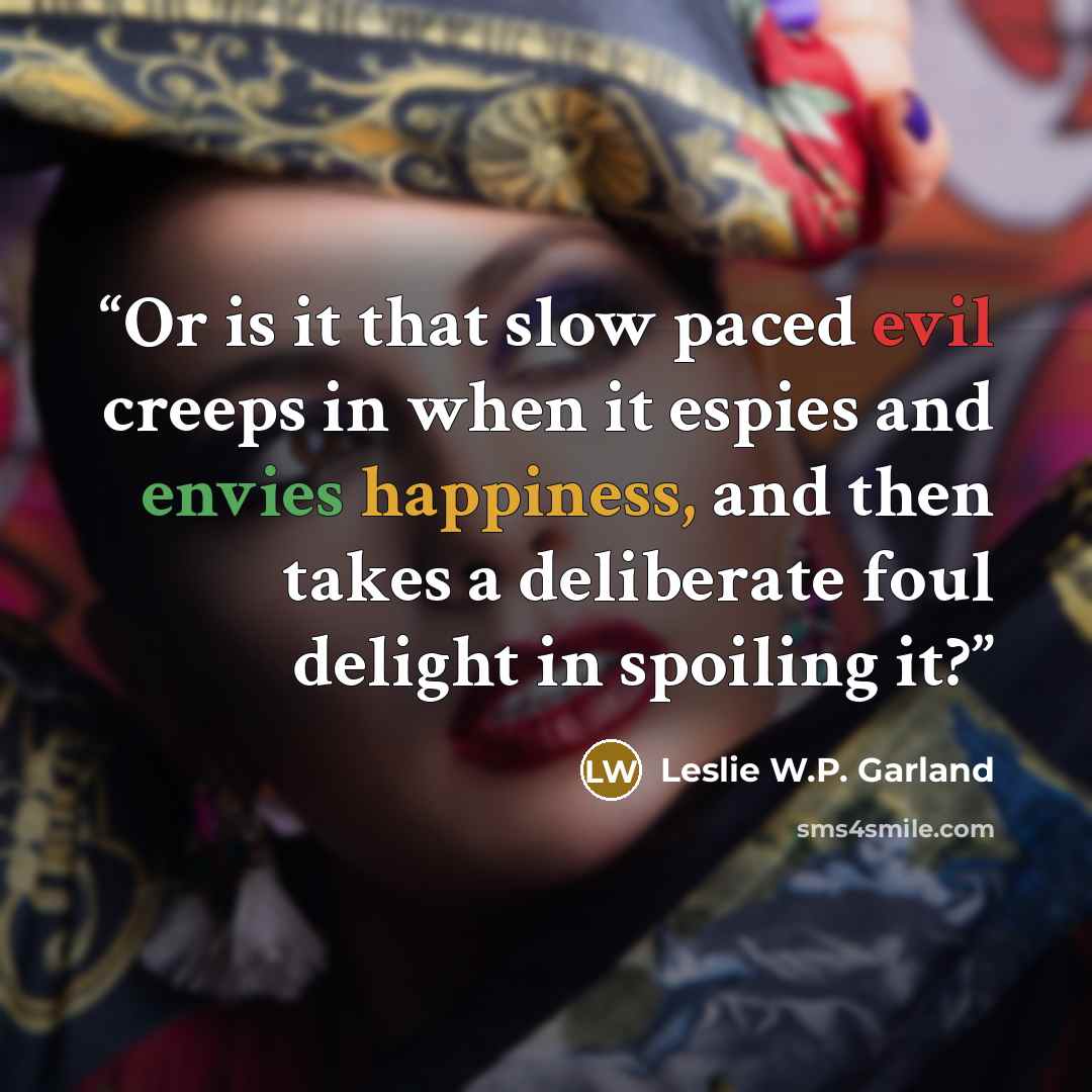 “Or is it that slow paced evil creeps in when it espies and envies happiness, and then takes a deliberate foul delight in spoiling it?” quote by Leslie W.P. Garland